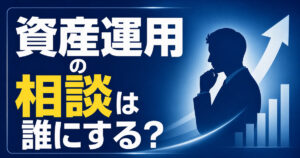 資産運用の相談は誰にする？